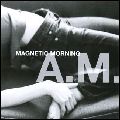 MAGNETIC MORNING / マグネティック・モーニング / A.M.