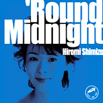 HIROMI SHIMIZU / 清水ひろみ / ROUND MIDNIGHT / ラウンド・ミッドナイト