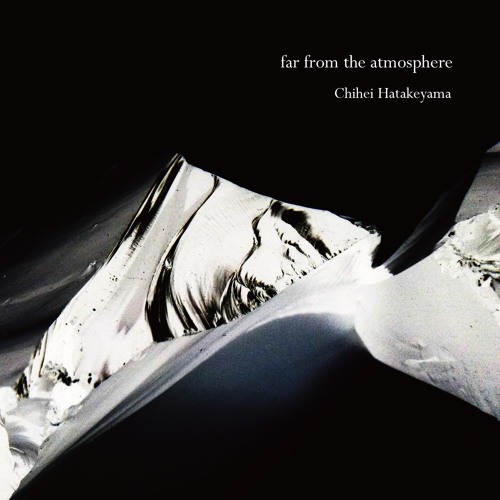 CHIHEI HATAKEYAMA / 畠山地平 / FAR FROM THE ATMOSPHERE