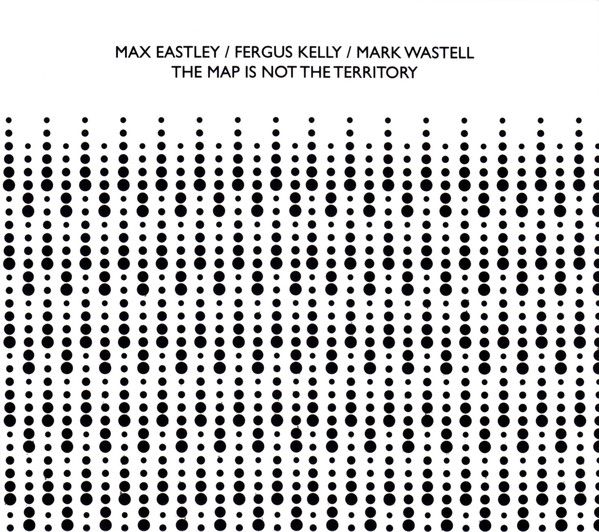 MAX EASTLEY / FERGUS KELLY / MARK WASTELL / THE MAP IS NOT THE TERRITORY