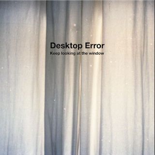 DESKTOP ERROR / デスクトップ・エラー / KEEP LOOKING AT THE WINDOW