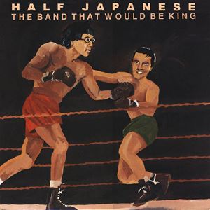 HALF JAPANESE / ハーフ・ジャパニーズ / BAND THAT WOULD BE KING