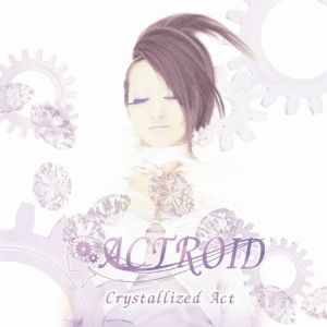 ACTROID / アクトロイド / CRYSTALLIZED ACT / クリスタライズド・アクト