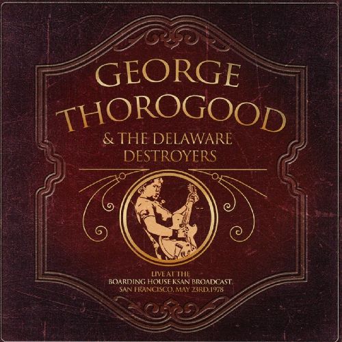 GEORGE THOROGOOD & DESTROYERS / LIVE AT THE BOARDING HOUSE KSAN BROADCAST, SAN FRANCISCO, MAY 23RD,1978