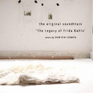 SHINICHI ISOHATA / 磯端伸一 / ORIGINAL SOUNDTRACK 'THE LEGACY OF FRIDA KAHLO'  / 「フリーダ・カーロの遺品」オリジナルサウンドトラック