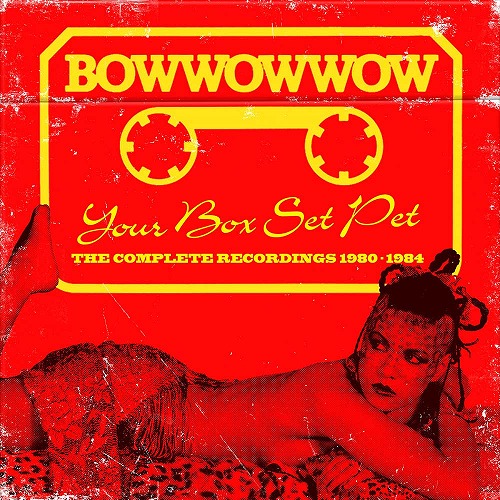 BOW WOW WOW / バウ・ワウ・ワウ / YOUR BOX SET PET -THE COMPLETE RECORDINGS 1980-1984 / ユア・ボックス・セット・ペット~ザ・コンプリート・レコーディングス1980-1984