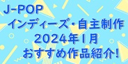 JPOP インディーズ・自主制作 2024年1月 おすすめ作品紹介!