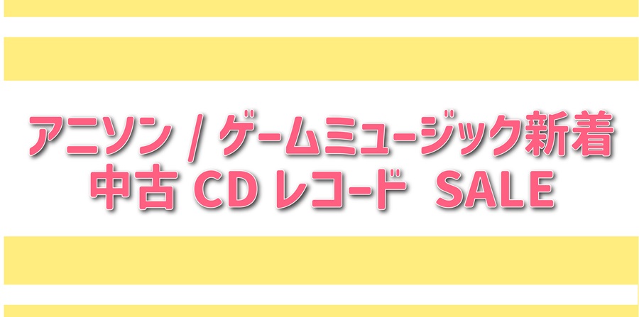 【オンラインセール】6/28(金)アニソン/ゲームミュージック新着中古オンラインセール