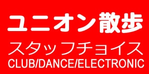 【コラム】ユニオン散歩 - スタッフチョイス (CLUB/DANCE/ELECTRONIC)