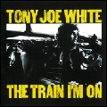 TONY JOE WHITE / トニー・ジョー・ホワイト / THE TRAIN I'M ON / ザ・トレイン・アイム・オン