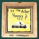 VIC CHESNUTT / IS THE ACTOR HAPPY?