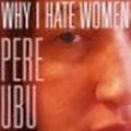 PERE UBU / ペル・ウブ / WHY I HATE WOMEN