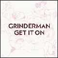 GRINDERMAN / グラインダーマン / GET IT ON