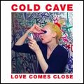 COLD CAVE / コールド・ケイヴ / LOVE COMES CLOSE