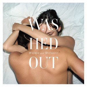 WASHED OUT / ウォッシュト・アウト / ウィズイン・アンド・ウィズアウト [WITHIN AND WITHOUT]