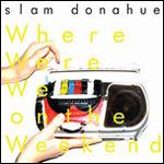 SLAM DONAHUE / WHERE WE WERE ON THE WEEKEND