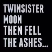 TWINSISTERMOON / THEN FELL THE ASHES ...
