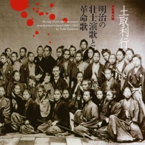 TOSHIYUKI TSUCHITORI / 土取利行 / THE SONG OF CIVIL RIGHTS MOVEMENT AT MEIJI PERIOD(1868-1926) IN JAPAN / 明治の壮士演歌と革命歌