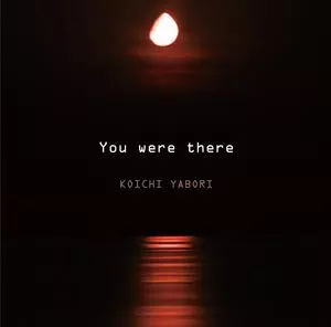 KOICHI YABORI / 矢堀孝一 / YOU WERE THERE / ユー・ワー・ゼア
