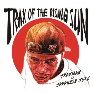 TRAXMAN VS JAPANESE JUKE / TRAX OF THE RISING SUN