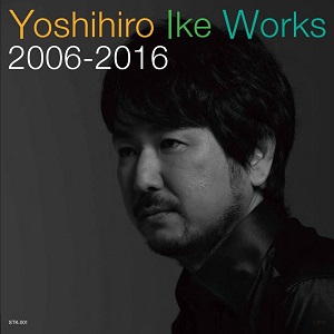 YOSHIHIRO IKE / 池頼広 / Yoshihiro Ike Works 2006-2016 / Yoshihiro Ike Works 2006-2016