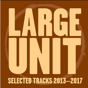 LARGE UNIT / ラージ・ユニット / Selected Tracks 2013-17 