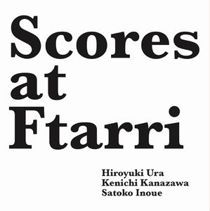HIROYUKI URA/KENICHI KANAZAWA/SATOKO INOUE / 浦裕幸/金沢健一/井上郷子 / Scores at Ftarri (Ftarri 5th Anniversary Vol.4) / スコアーズ・アット・フタリ