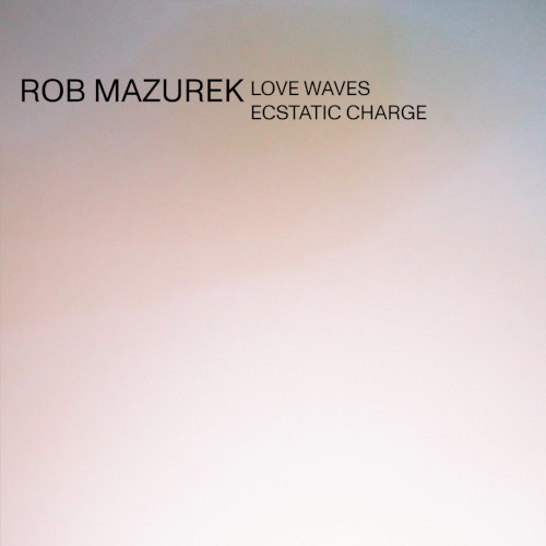 ROB MAZUREK / ロブ・マズレク / Love Waves Ecstatic Charge