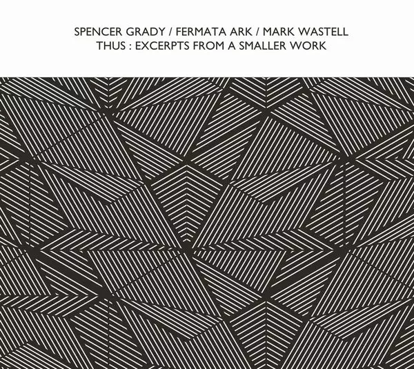 SPENCER GRADY / FERMATA ARK / MARK WASTELL  / THUS : EXCERPTS FROM A SMALLER WORK