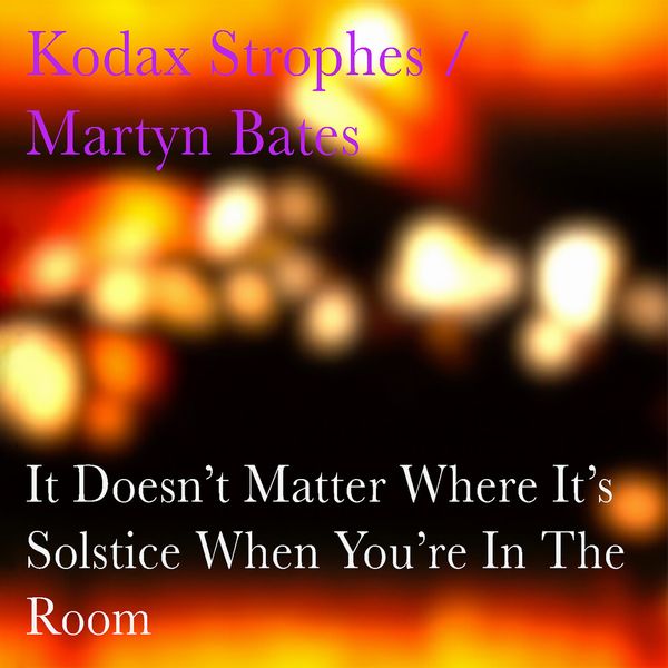 KODAX STROPHES / MARTYN BATES / IT DOESN'T MATTER WHERE IT'S SOLSTICE WHEN YOU'RE