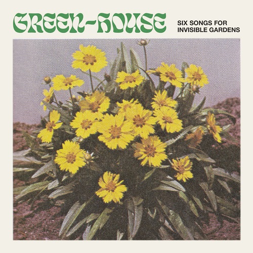 GREEN-HOUSE / SIX SONGS FOR INVISIBLE GARDENS