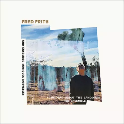 FRED FRITH AND ENSEMBLE MUSIQUES NOUVELLES / SOMETHING ABOUT THIS LANDSCAPE FOR ENSEMBLE