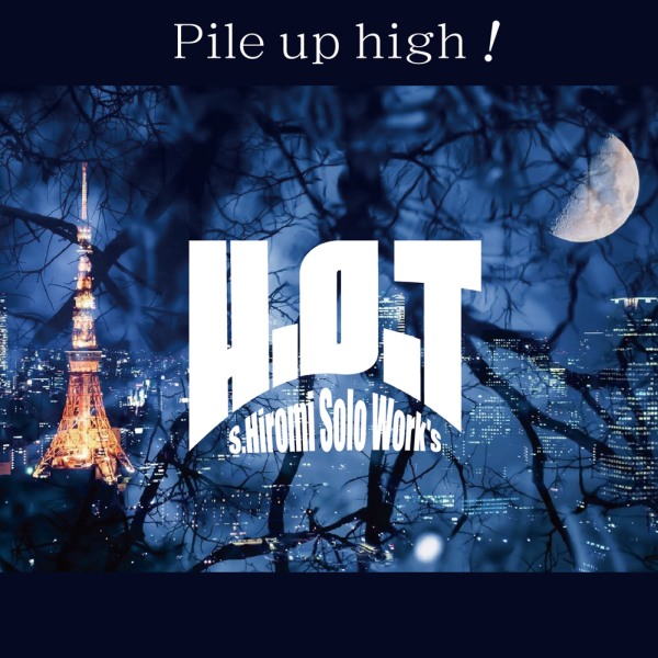 S.HIROMI solo work's H.O.T / スズキヒロミ・ソロワークス・エイチ・オー・ティ / PILE UP HIGH! / パイル・アップ・ハイ