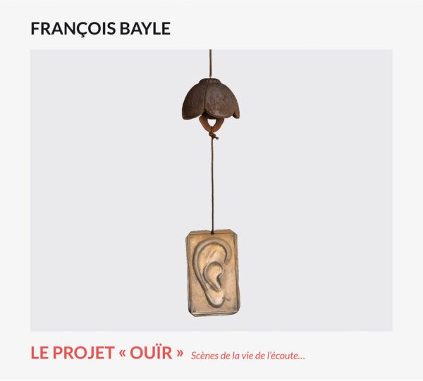 FRANCOIS BAYLE / LE PROJET <<OUIR>> SCENES DE LA VIE DE L'ECOUTE