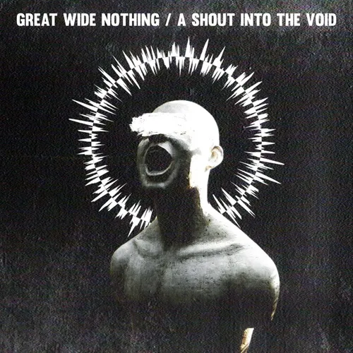 GREAT WIDE NOTHING / A SHOUT INTO THE VOID