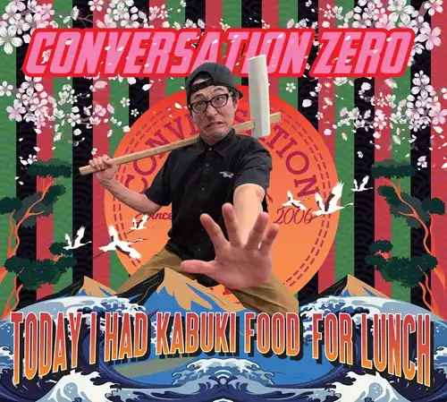 CONVERSATION ZERO / カンバーセイションゼロ / TODAY I HAD KABUKI FOOD FOR LUNCH