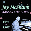 JAY MCSHANN / ジェイ・マクシャン / KANSAS CITY BLUES 1944-1949