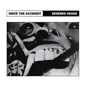SEVERED HEADS / セヴァード・ヘッズ / SINCE THE ACCIDENT