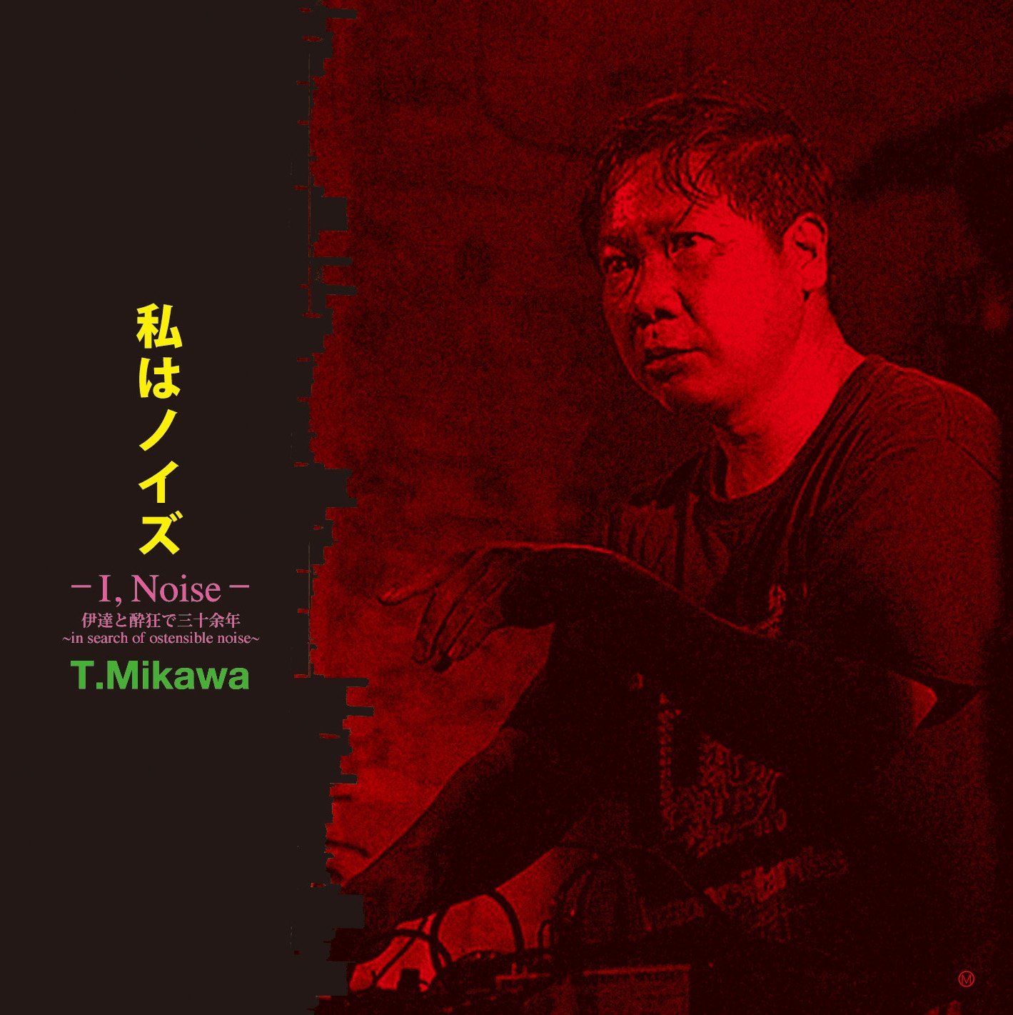 T.MIKAWA / T.美川 / 私はノイズ(I,Noise)伊達と酔狂で三十余年 -in search of ostensible noise-