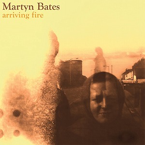 MARTYN BATES / マーティン・ベイツ / ARRIVING FIRE