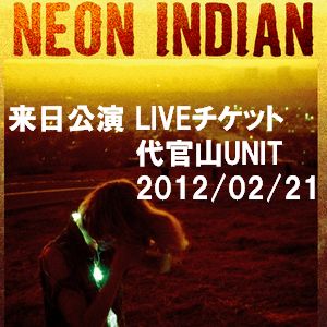 NEON INDIAN / ネオン・インディアン / LIVEチケット (2012/02/21 代官山UNIT)