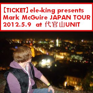 MARK MCGUIRE / マーク・マグワイヤ / 【TICKET】ele-king presents JAPAN TOUR 2012.5.9 代官山UNIT