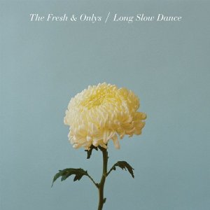 FRESH & ONLYS / LONG SLOW DANCE