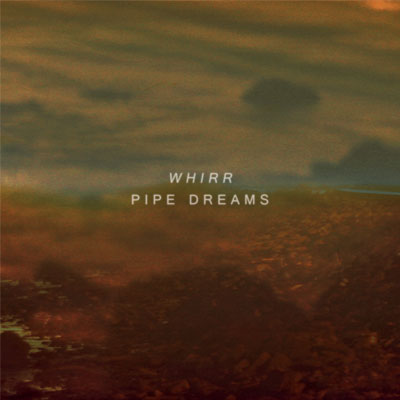 WHIRR / ワー / PIPE DREAMS / パイプドリームス