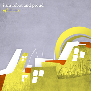 I AM ROBOT AND PROUD / アイ・アム・ロボット・アンド・プラウド / Uphill City