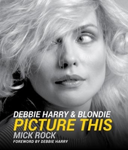 MICK ROCK / ミック・ロック / DEBBIE HARRY & BLONDIE: PICTURE THIS