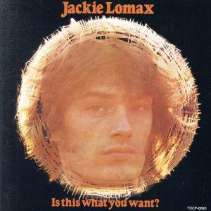 JACKIE LOMAX / ジャッキー・ロマックス / IS THIS WHAT YOU WANT? / イズ・ジス・ホワット・ユー・ウォント?
