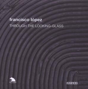 FRANCISCO LOPEZ / フランシスコ・ロペス / THROUGH THE LOOKING