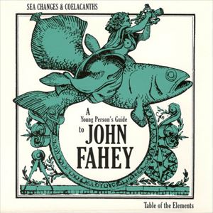 JOHN FAHEY / ジョン・フェイヒイ / SEA CHANGES & COELACANTHS : A YOUNG PERSON'S GUIDE TO JOHN FAHEY
