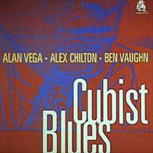 ALEX CHILTON / BEN VAUGHN / ALAN VEGA / アレックス・チルトン、ベン・ヴォーン、アラン・ヴェガ / CUBIST BLUES